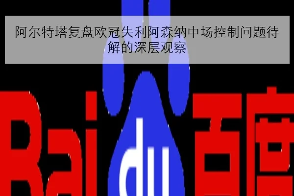 阿尔特塔复盘欧冠失利阿森纳中场控制问题待解的深层观察