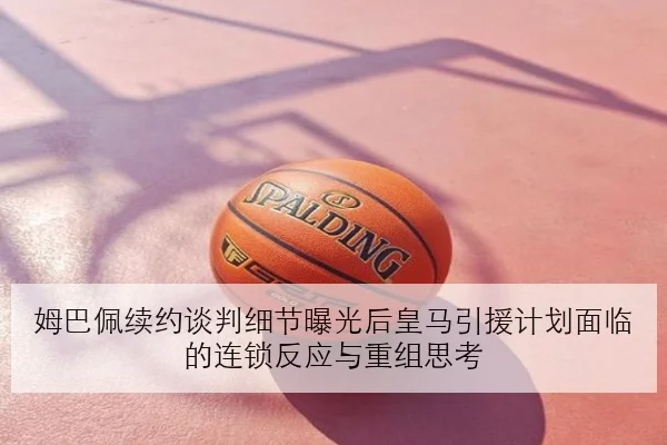姆巴佩续约谈判细节曝光后皇马引援计划面临的连锁反应与重组思考