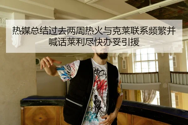 热媒总结过去两周热火与克莱联系频繁并喊话莱利尽快办妥引援